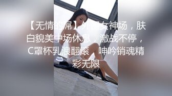 【无情的屌】外围女神场，肤白貌美中场休息，激战不停，C罩杯乳浪翻滚，呻吟销魂精彩无限