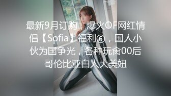 最新9月订购，爆火OF网红情侣【Sofia】福利⑥，国人小伙为国争光，各种玩肏00后哥伦比亚白人大美妞