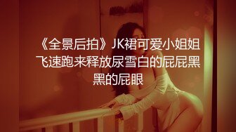 《全景后拍》JK裙可爱小姐姐飞速跑来释放尿雪白的屁屁黑黑的屁眼