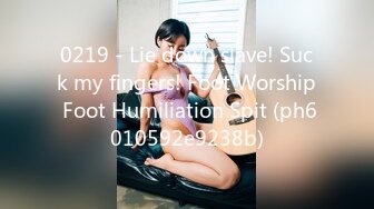 0219 - Lie down slave! Suck my fingers! Foot Worship Foot Humiliation Spit (ph6010592e9238b)