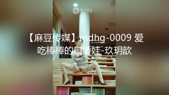 【麻豆传媒】mdhg-0009 爱吃棒棒的口娇娃-玖玥歆