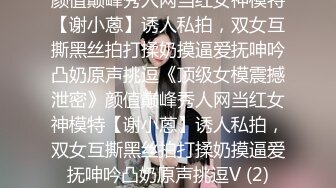 颜值巅峰秀人网当红女神模特【谢小蒽】诱人私拍，双女互撕黑丝拍打揉奶摸逼爱抚呻吟凸奶原声挑逗《顶级女模震撼泄密》颜值巅峰秀人网当红女神模特【谢小蒽】诱人私拍，双女互撕黑丝拍打揉奶摸逼爱抚呻吟凸奶原声挑逗V (2)