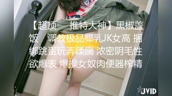 【超顶❤️推特大神】黑椒盖饭✿ 调教极品椰乳JK女高 捆绑跳蛋玩弄蹂躏 浓密阴毛性欲爆表 爆操女奴肉便器榨精