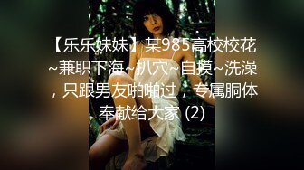 【乐乐妹妹】某985高校校花~兼职下海~扒穴~自摸~洗澡，只跟男友啪啪过，专属胴体奉献给大家 (2)