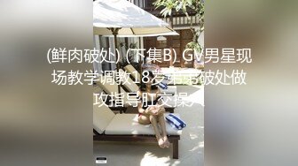 (鲜肉破处) (下集B) GV男星现场教学调教18岁弟弟破处做攻指导肛交操穴