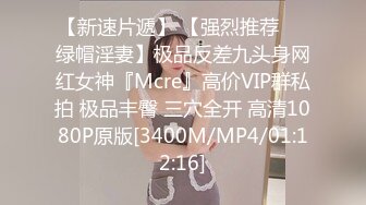 【新速片遞】 【强烈推荐❤️绿帽淫妻】极品反差九头身网红女神『Mcre』高价VIP群私拍 极品丰臀 三穴全开 高清1080P原版[3400M/MP4/01:12:16]