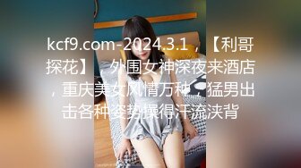 kcf9.com-2024.3.1，【利哥探花】，外围女神深夜来酒店，重庆美女风情万种，猛男出击各种姿势操得汗流浃背