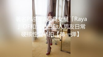 著名P站色情亚裔女星「Raya」OF和大鸡巴白人男友日常硬核性爱私拍【第一弹】