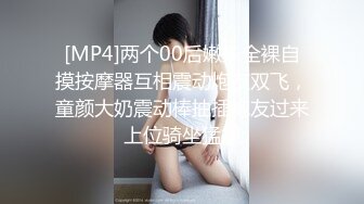 [MP4]两个00后嫩妹全裸自摸按摩器互相震动炮友双飞，童颜大奶震动棒抽插炮友过来上位骑坐猛操