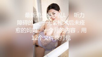 ❤️最新流出母子乱L❤️听力障碍的儿_子无套操术后未痊愈的妈妈，一个月的内容，用12个文件夹打包