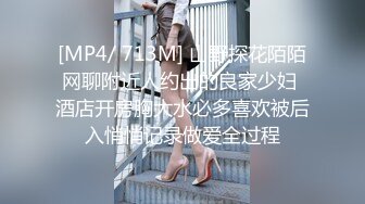 [MP4/ 713M] 山野探花陌陌网聊附近人约出的良家少妇 酒店开房胸大水必多喜欢被后入悄悄记录做爱全过程