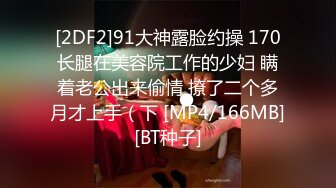 [2DF2]91大神露脸约操 170长腿在美容院工作的少妇 瞒着老公出来偷情 撩了二个多月才上手（下 [MP4/166MB][BT种子]