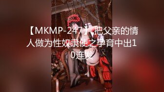 【MKMP-247】 把父亲的情人做为性奴隶使之孕育中出10连发