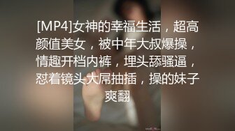 [MP4]女神的幸福生活，超高颜值美女，被中年大叔爆操，情趣开档内裤，埋头舔骚逼，怼着镜头大屌抽插，操的妹子爽翻