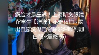 露脸才是王道！上海斯文眼镜留学生【洋洋】不雅私拍~露出自慰洗澡电臀啪啪深喉到翻白眼~震撼 (6)