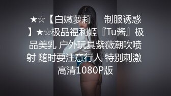 ★☆【白嫩萝莉❤️制服诱惑】★☆极品福利姬『Tu酱』极品美乳 户外玩具紫薇潮吹喷射 随时要注意行人 特别刺激 高清1080P版