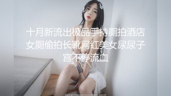 十月新流出极品手持厕拍酒店女厕偷拍长靴网红美女尿尿子宫不停流血