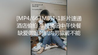 [MP4/663MB]4-1新片速递酒店偷拍 年轻情侣中午快餐缺爱御姐对肌肉男欲罢不能