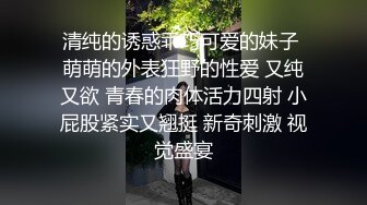 清纯的诱惑乖巧可爱的妹子 萌萌的外表狂野的性爱 又纯又欲 青春的肉体活力四射 小屁股紧实又翘挺 新奇刺激 视觉盛宴