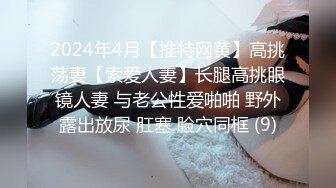 2024年4月【推特网黄】高挑荡妻【索爱人妻】长腿高挑眼镜人妻 与老公性爱啪啪 野外露出放尿 肛塞 脸穴同框 (9)