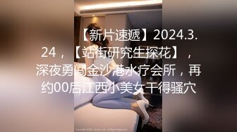 ♈ ♈ ♈ 【新片速遞】2024.3.24，【站街研究生探花】，深夜勇闯金沙港水疗会所，再约00后江西小美女干得骚穴