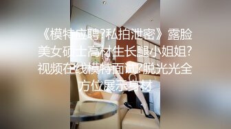 《模特应聘?私拍泄密》露脸美女硕士高材生长腿小姐姐?视频在线模特面试?脱光光全方位展示身材