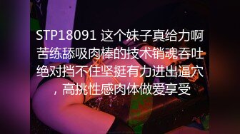 STP18091 这个妹子真给力啊苦练舔吸肉棒的技术销魂吞吐绝对挡不住坚挺有力进出逼穴，高挑性感肉体做爱享受