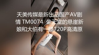 天美传媒最新出品国产AV剧情 TM0074  像天堂的悬崖新娘和大伯有一腿720P高清原版