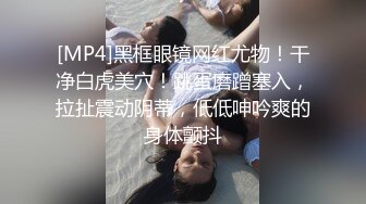 [MP4]黑框眼镜网红尤物！干净白虎美穴！跳蛋磨蹭塞入，拉扯震动阴蒂，低低呻吟爽的身体颤抖