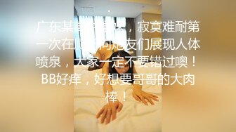 广东某高中学妹，寂寞难耐第一次在厕所向炮友们展现人体喷泉，大家一定不要错过噢！BB好痒，好想要哥哥的大肉棒！