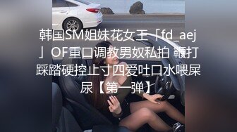 韩国SM姐妹花女王「fd_aej」OF重口调教男奴私拍 鞭打踩踏硬控止寸四爱吐口水喂屎尿【第一弹】