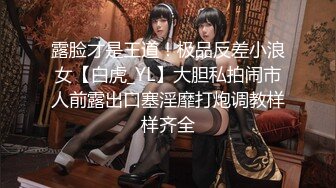 露脸才是王道！极品反差小浪女【白虎_YL】大胆私拍闹市人前露出口塞淫靡打炮调教样样齐全