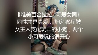 〖唯美百合拉拉⚡可爱女同〗同性才是真爱，厨房 餐厅被女主人支配玩弄的小狗，两个小可爱玩的很开心