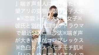 300MAAN-291 ■「SEXの時、声が出すぎて困ってます…」喘ぎ声を人に聞かれたい願望アリの変態お嬢様女子大生■※恋愛トーク大好き女子※彼氏と別れた理由がトラウマで最近SEXご無沙汰※喘ぎ声が大きい事がコンプレックス※色白スベスベモチモチ肌※「いつもやってあげてたんです♪」伝家の宝刀アナル舐め