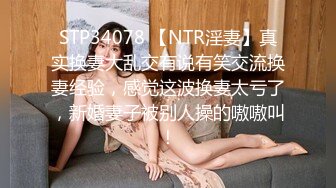 STP34078 【NTR淫妻】真实换妻大乱交有说有笑交流换妻经验，感觉这波换妻太亏了，新婚妻子被别人操的嗷嗷叫！