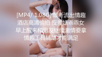 [MP4/ 1.08G] 最新流出情趣酒店高清偷拍 反差婊乖乖女早上醒来和男友继续激情要拿情趣工具辅助才能满足