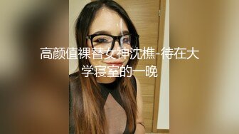 高颜值裸替女神沈樵-待在大学寝室的一晚