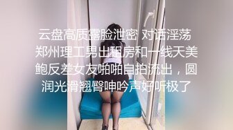 云盘高质露脸泄密 对话淫荡 郑州理工男出租房和一线天美鲍反差女友啪啪自拍流出，圆润光滑翘臀呻吟声好听极了