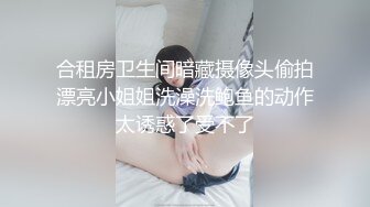 合租房卫生间暗藏摄像头偷拍漂亮小姐姐洗澡洗鲍鱼的动作太诱惑了受不了