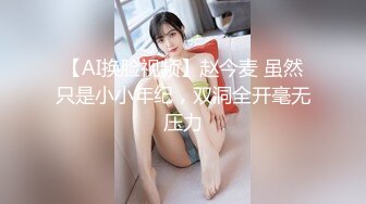 【AI换脸视频】赵今麦 虽然只是小小年纪，双洞全开毫无压力