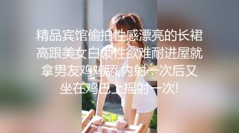 精品宾馆偷拍性感漂亮的长裙高跟美女白领性欲难耐进屋就拿男友鸡鸡舔,内射一次后又坐在鸡巴上摇射一次!