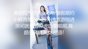 美容院气质美女老板狼假期约小鲜肉情人一起外地旅游刚进房间就如狼似虎的要啪啪,高颜值风骚美女.国语!