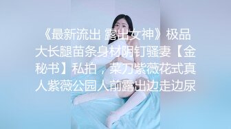 《最新流出 露出女神》极品大长腿苗条身材阴钉骚妻【金秘书】私拍，菜刀紫薇花式真人紫薇公园人前露出边走边尿