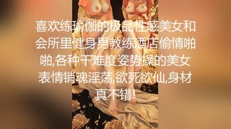 喜欢练瑜伽的极品性感美女和会所里健身男教练酒店偷情啪啪,各种干难度姿势操的美女表情销魂淫荡,欲死欲仙,身材真不错!