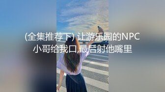 (全集推荐下) 让游乐园的NPC小哥给我口,最后射他嘴里