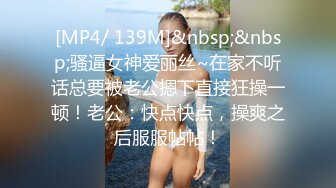 [MP4/ 139M]&nbsp;&nbsp;骚逼女神爱丽丝~在家不听话总要被老公摁下直接狂操一顿！老公：快点快点，操爽之后服服帖帖！