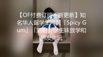 【OF付费订阅不断更新】知名华人留学生网黄「Spicy Gum」「刘玥」学生妹放学和男友先玩