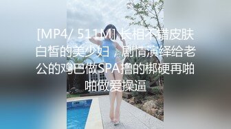 [MP4/ 511M] 长相不错皮肤白皙的美少妇，剧情演绎给老公的鸡巴做SPA撸的梆硬再啪啪做爱操逼