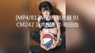 [MP4/812MB]91制片廠 91CM242 淫肉搜查官-前田由美