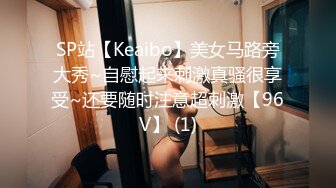 SP站【Keaibo】美女马路旁大秀~自慰起来刺激真骚很享受~还要随时注意超刺激【96V】 (1)